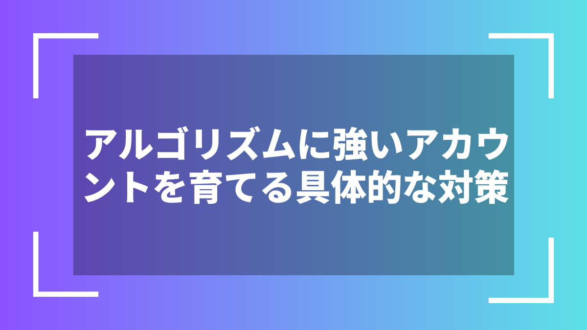 アルゴリズムに強いアカウントを育てる具体的な対策