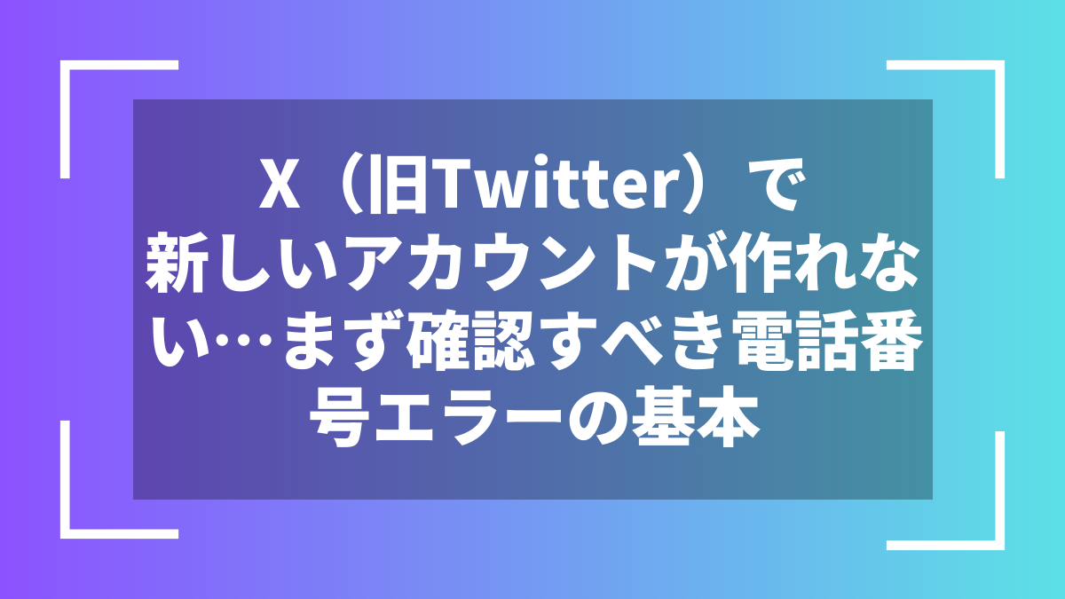 X(旧Twitter)で新しいアカウントが作れない…まず確認すべき電話番号エラーの基本