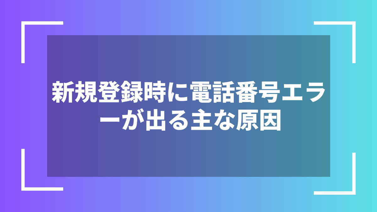 新規登録時に電話番号エラーが出る主な原因