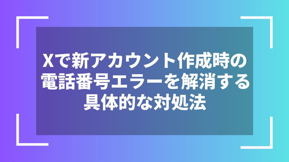 Xで新アカウント作成時の電話番号エラーを解消する具体的な対処法