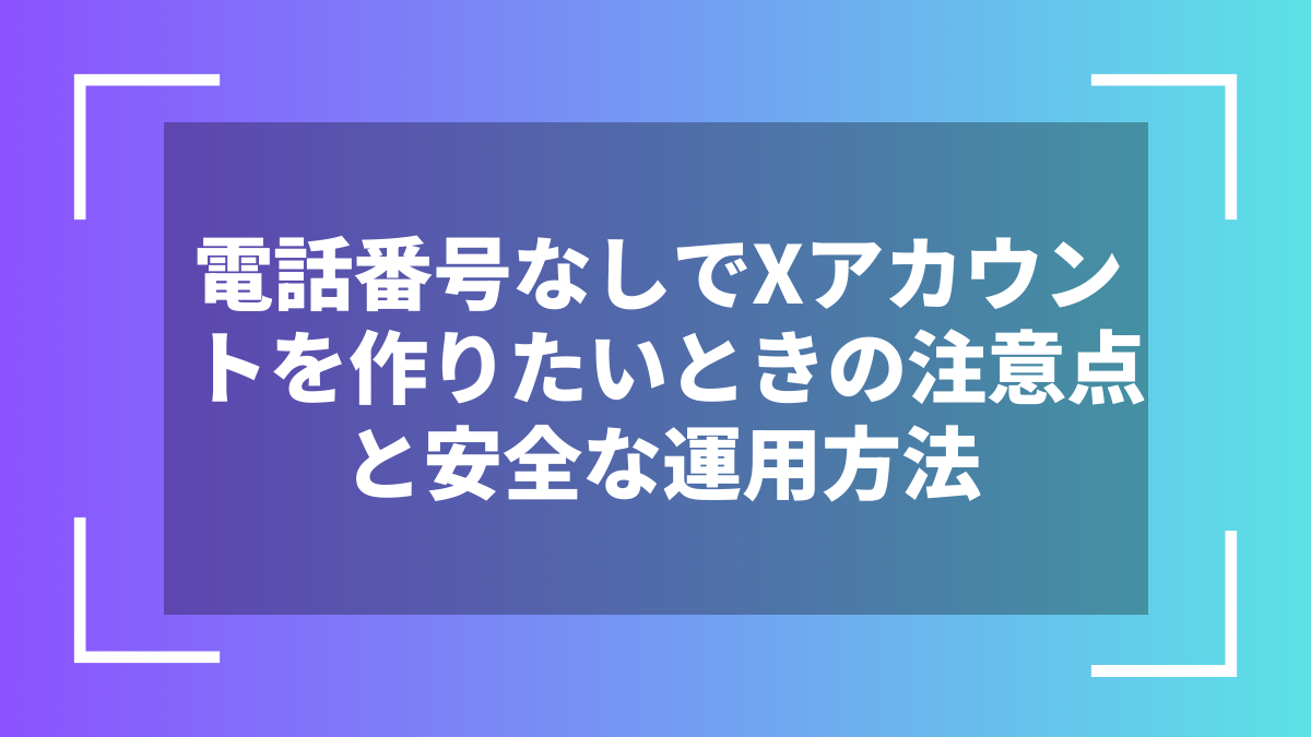 電話番号なしでXアカウントを作りたいときの注意点と安全な運用方法