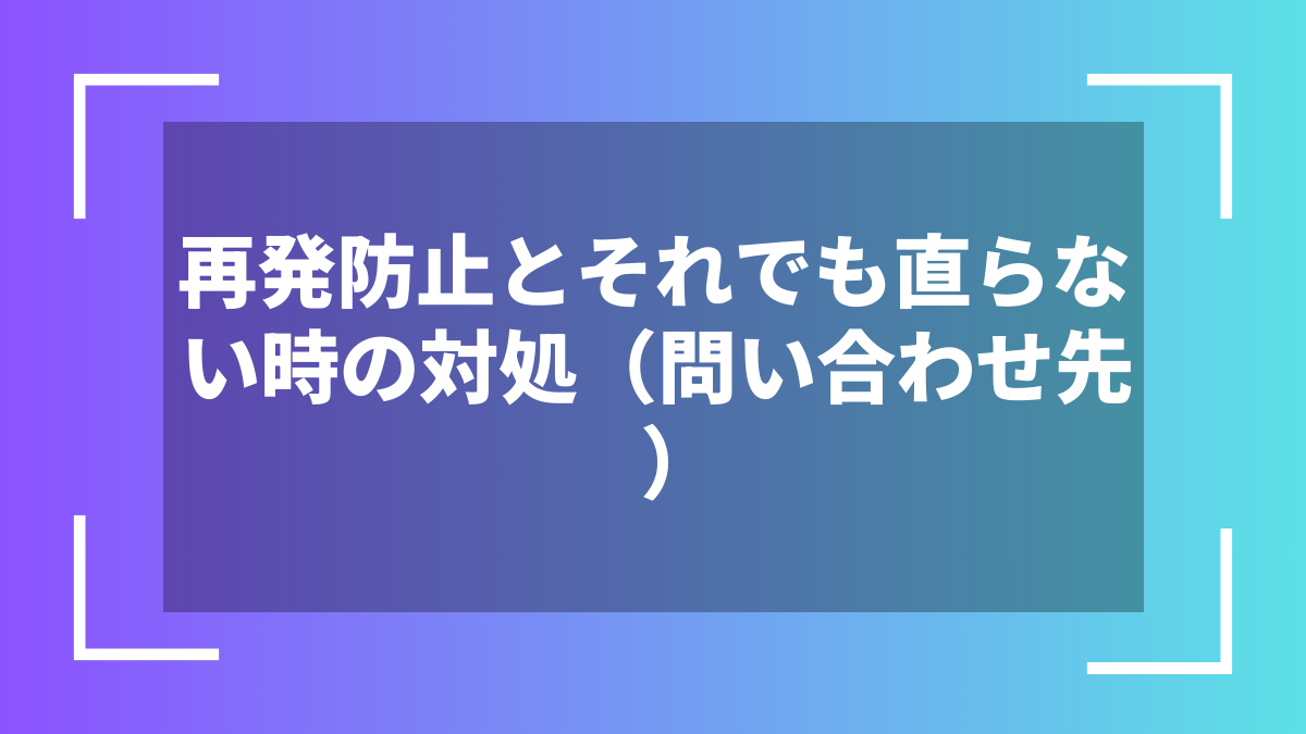 再発防止とそれでも直らない時の対処(問い合わせ先)