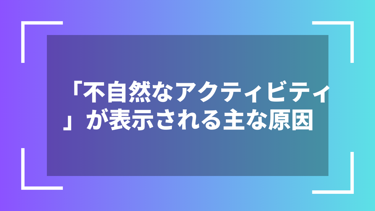 「不自然なアクティビティ」が表示される主な原因