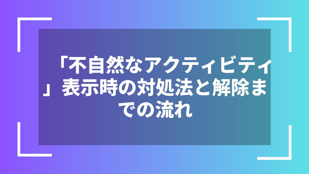 「不自然なアクティビティ」表示時の対処法と解除までの流れ
