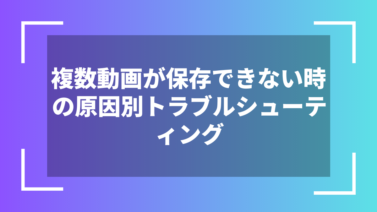 複数動画が保存できない時の原因別トラブルシューティング