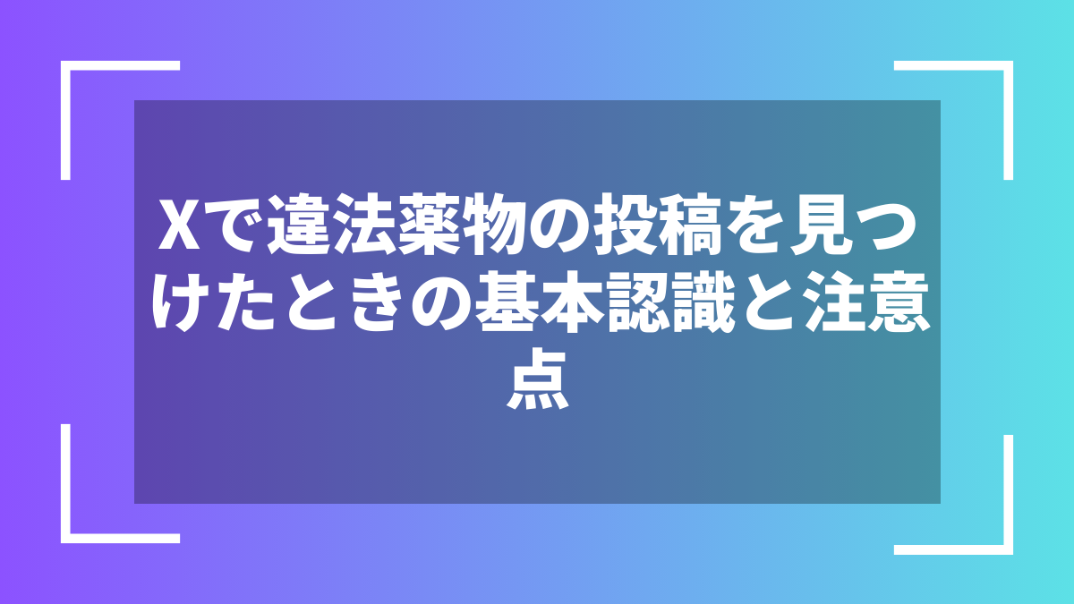 Xで違法薬物の投稿を見つけたときの基本認識と注意点