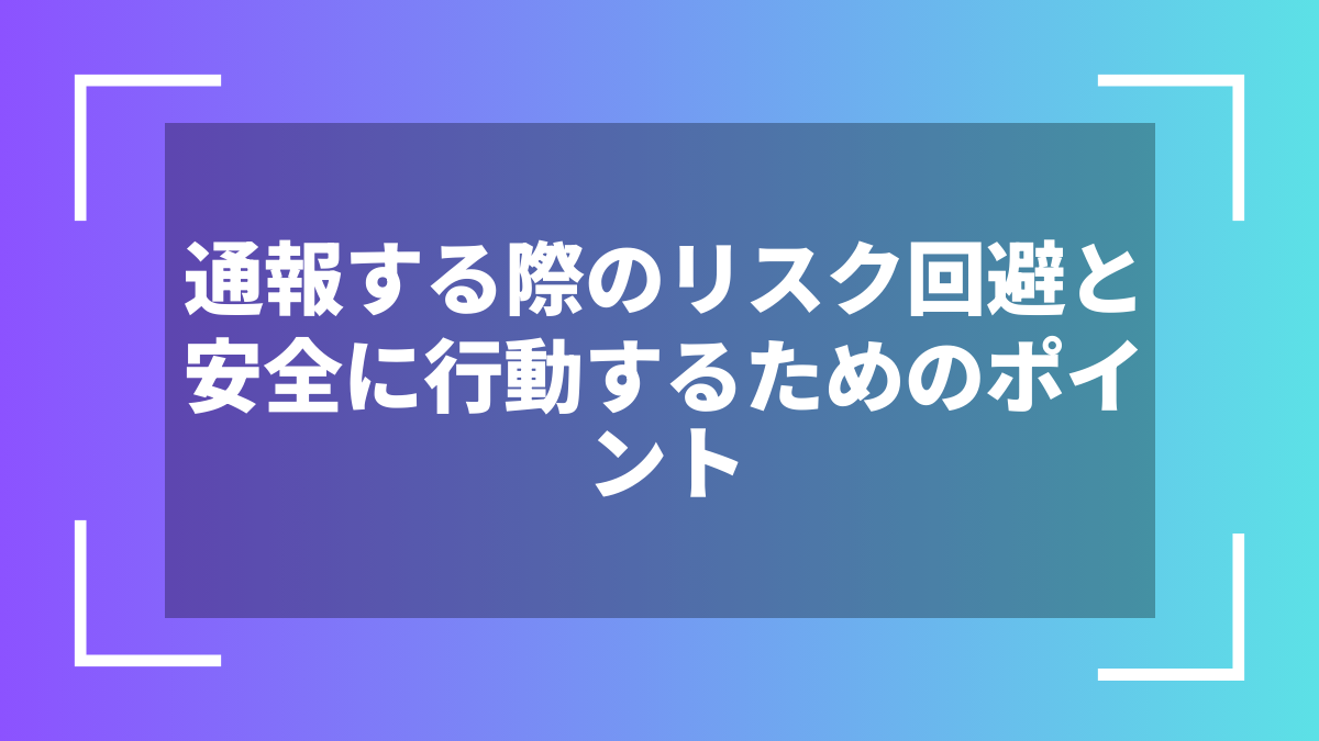 通報する際のリスク回避と安全に行動するためのポイント