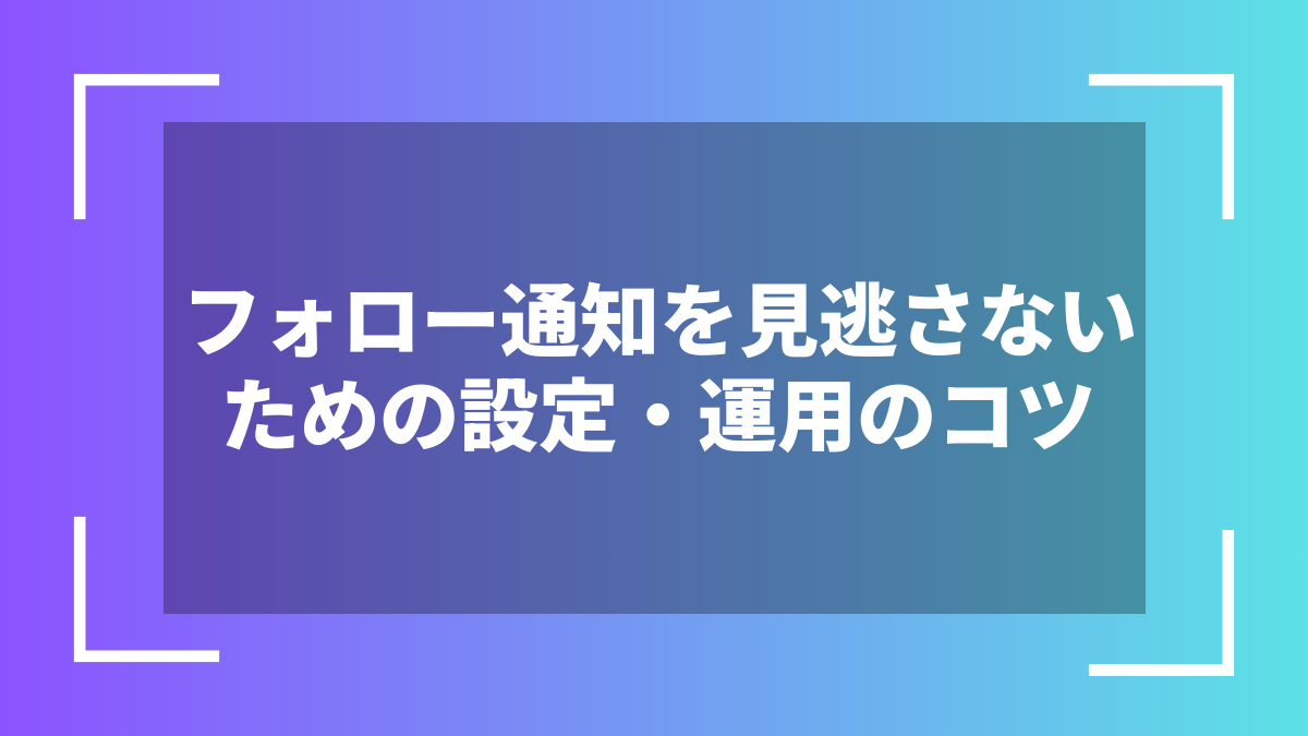 フォロー通知を見逃さないための設定・運用のコツ