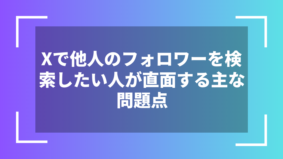 Xで他人のフォロワーを検索したい人が直面する主な問題点