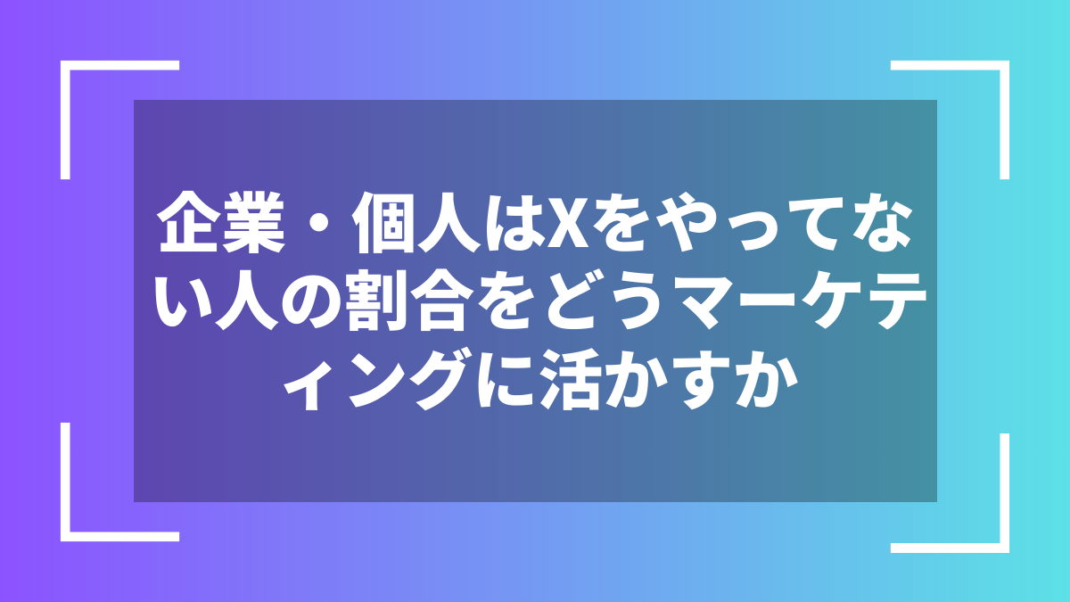 企業・個人はXをやってない人の割合をどうマーケティングに活かすか