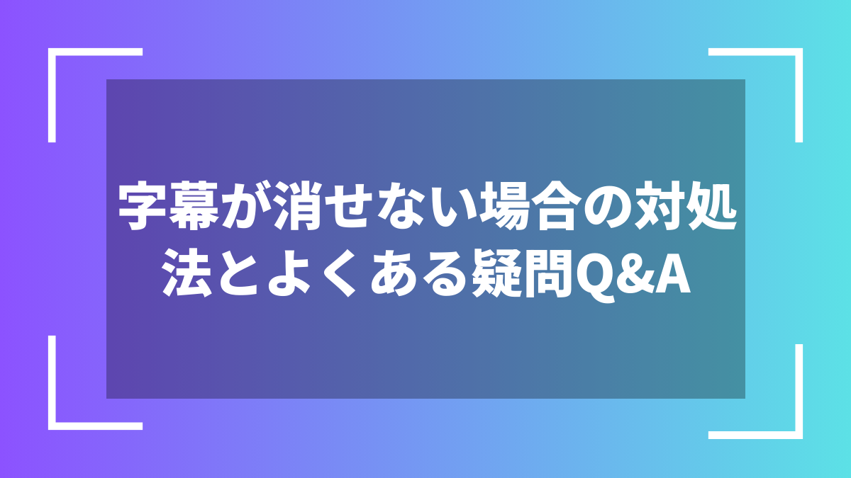 字幕が消せない場合の対処法とよくある疑問Q&A
