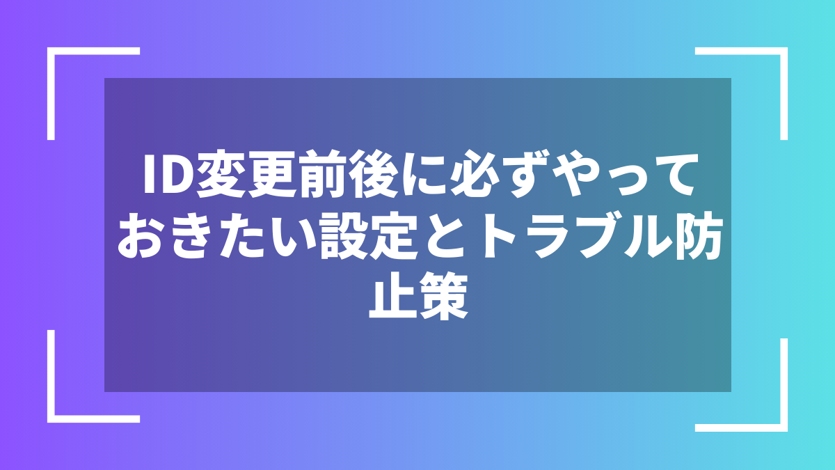 ID変更前後に必ずやっておきたい設定とトラブル防止策