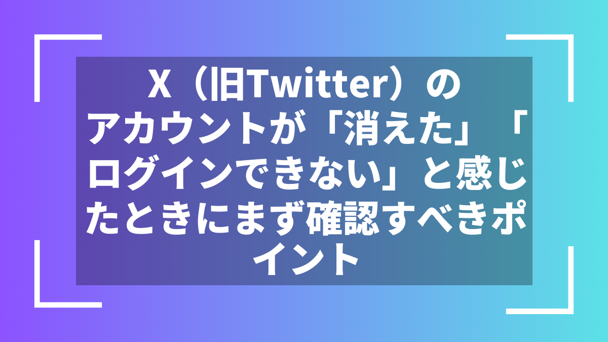 X(旧Twitter)のアカウントが「消えた」「ログインできない」と感じたときにまず確認すべきポイント