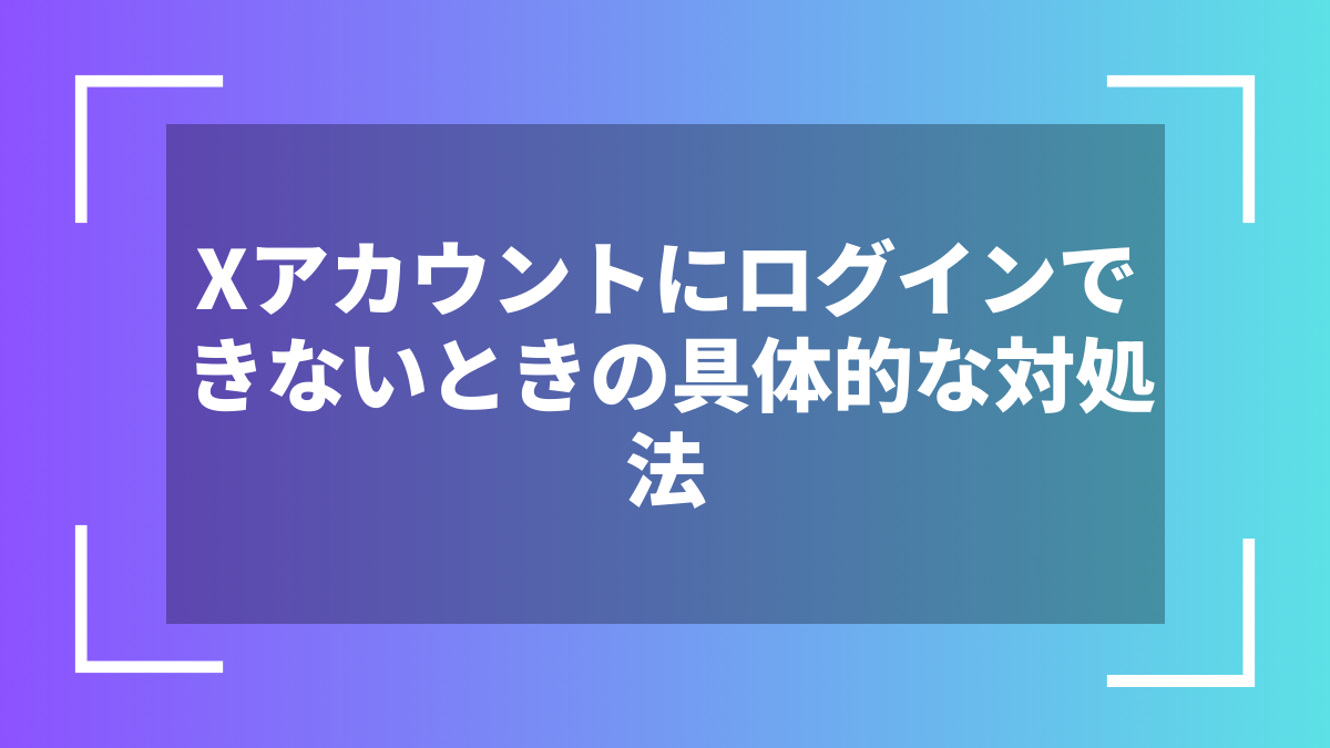 Xアカウントにログインできないときの具体的な対処法