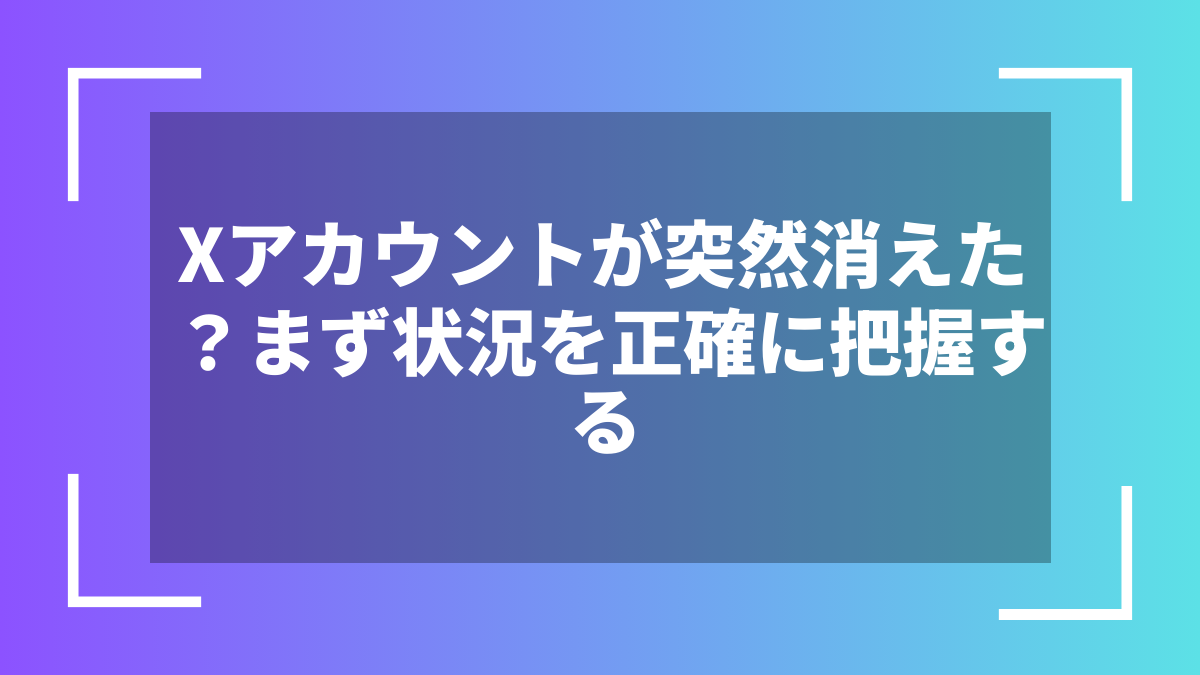 Xアカウントが突然消えた?まず状況を正確に把握する