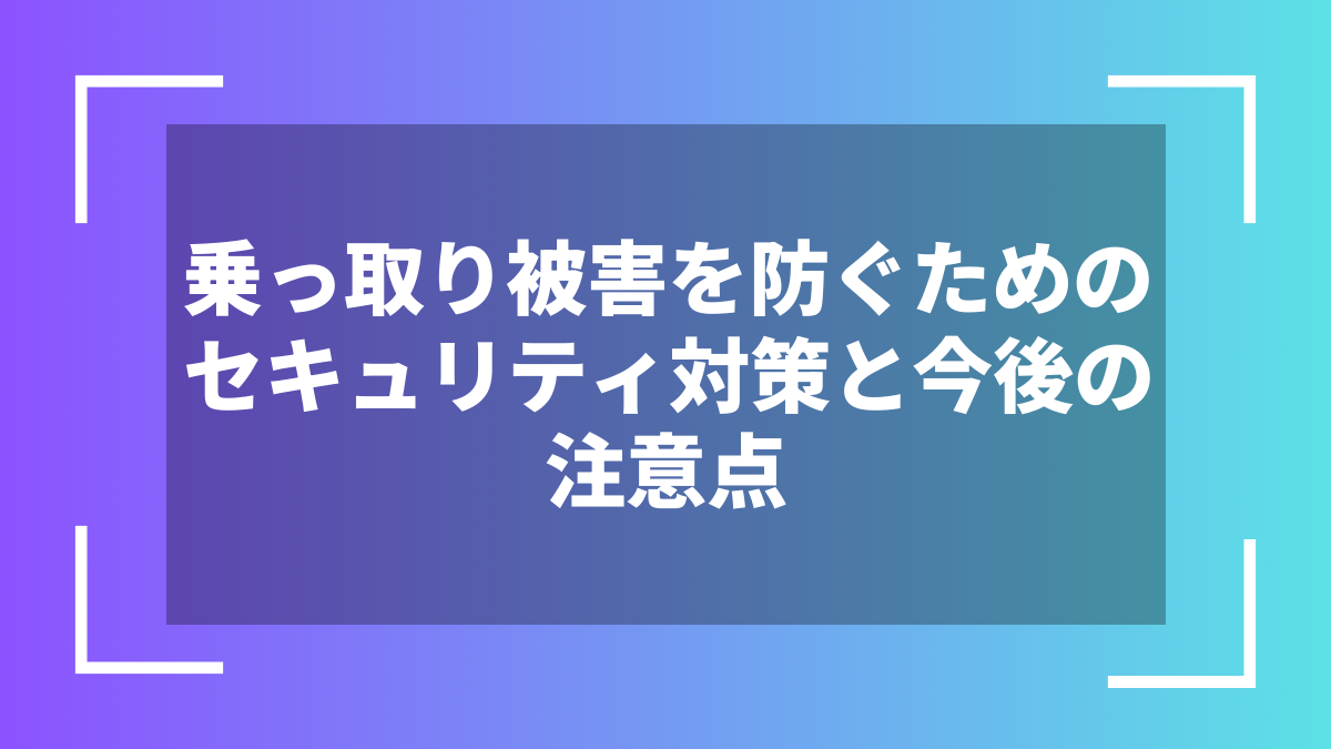 乗っ取り被害を防ぐためのセキュリティ対策と今後の注意点
