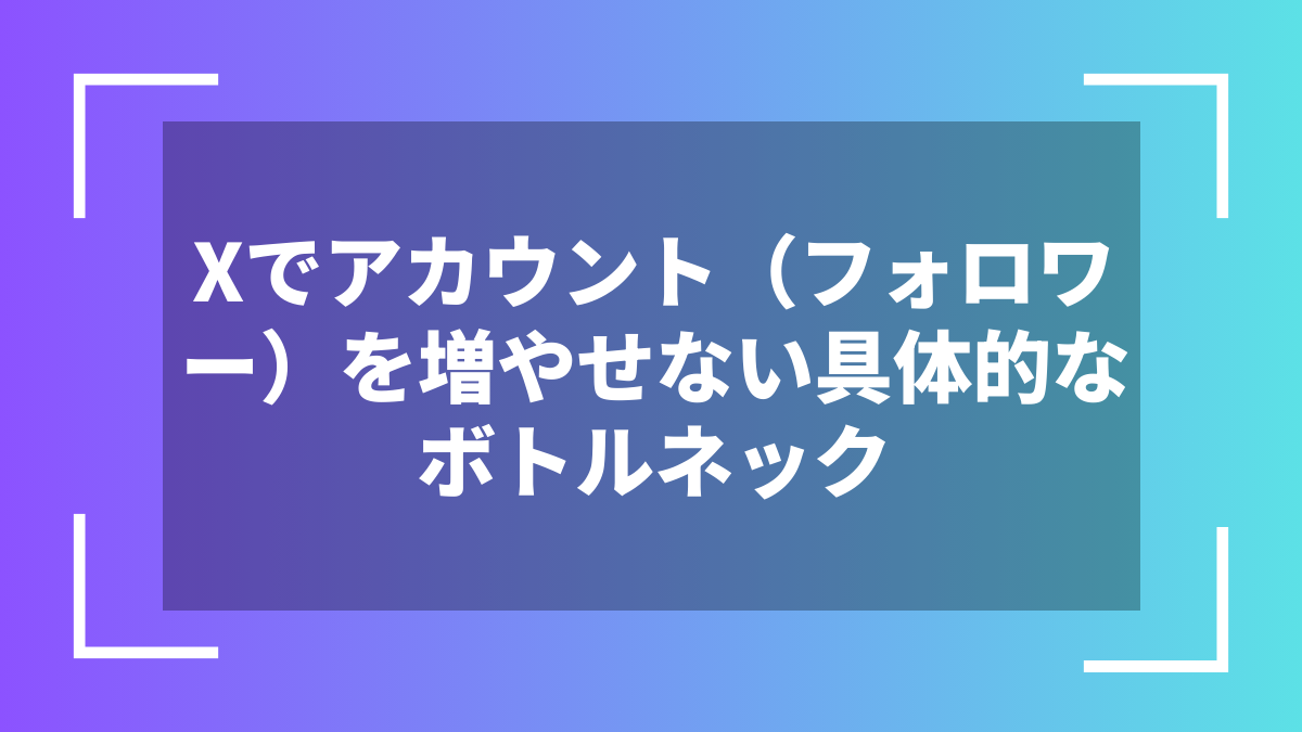 Xでアカウント(フォロワー)を増やせない具体的なボトルネック