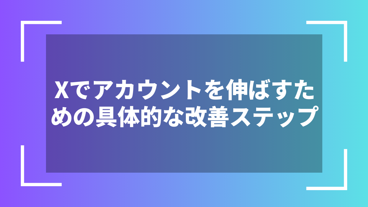 Xでアカウントを伸ばすための具体的な改善ステップ