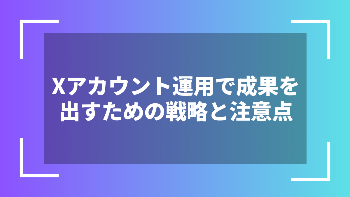 Xアカウント運用で成果を出すための戦略と注意点