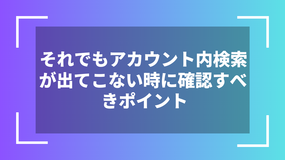 それでもアカウント内検索が出てこない時に確認すべきポイント