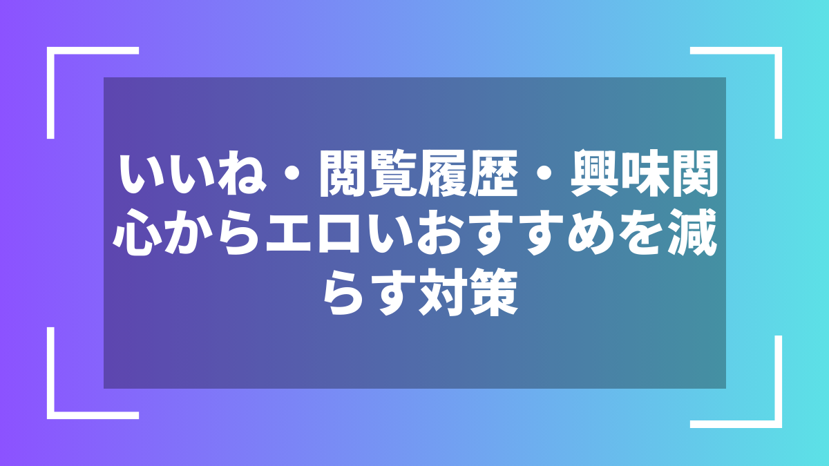 いいね・閲覧履歴・興味関心からエロいおすすめを減らす対策
