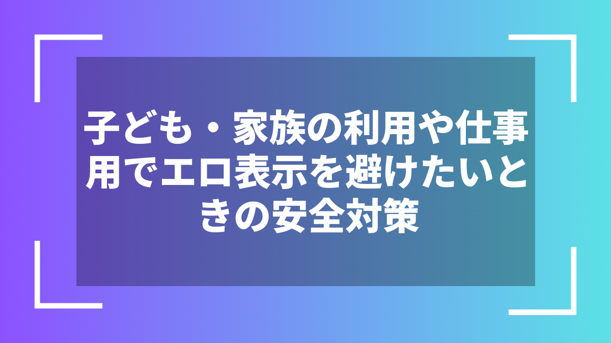 子ども・家族の利用や仕事用でエロ表示を避けたいときの安全対策