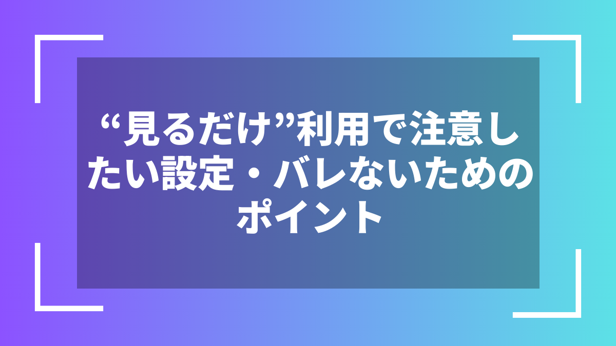 “見るだけ”利用で注意したい設定・バレないためのポイント