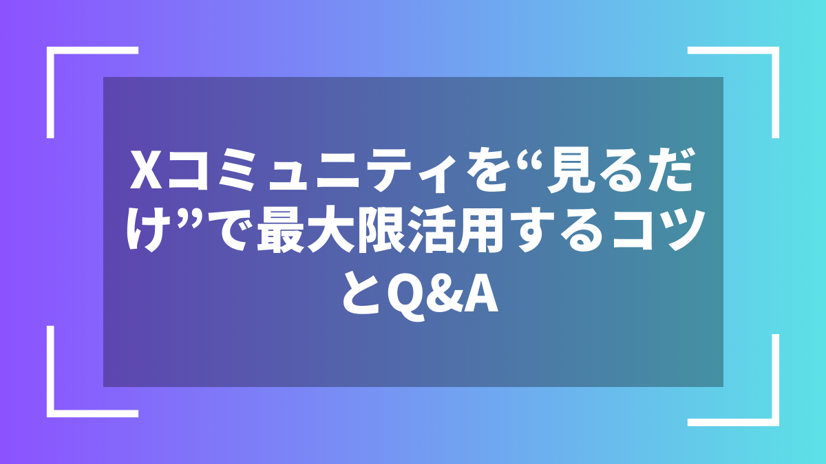 Xコミュニティを“見るだけ”で最大限活用するコツとQ&A
