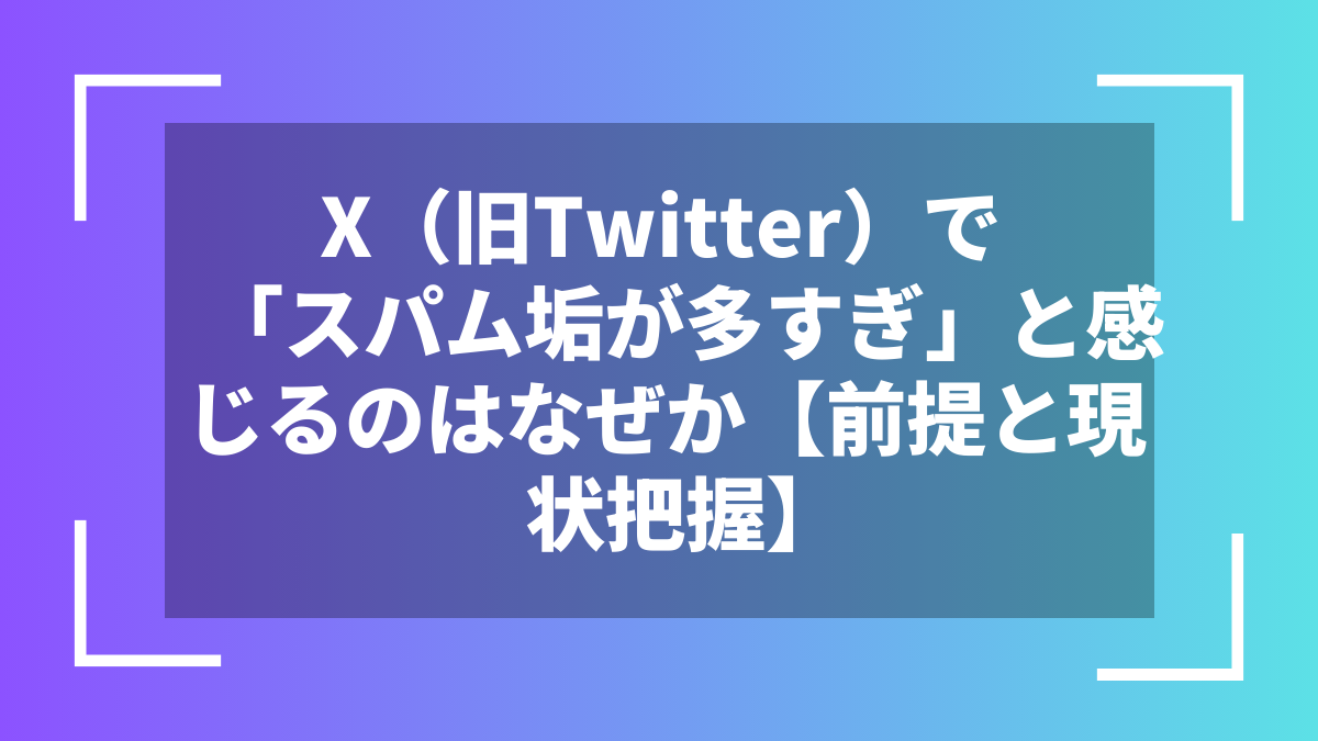 X(旧Twitter)で「スパム垢が多すぎ」と感じるのはなぜか【前提と現状把握】