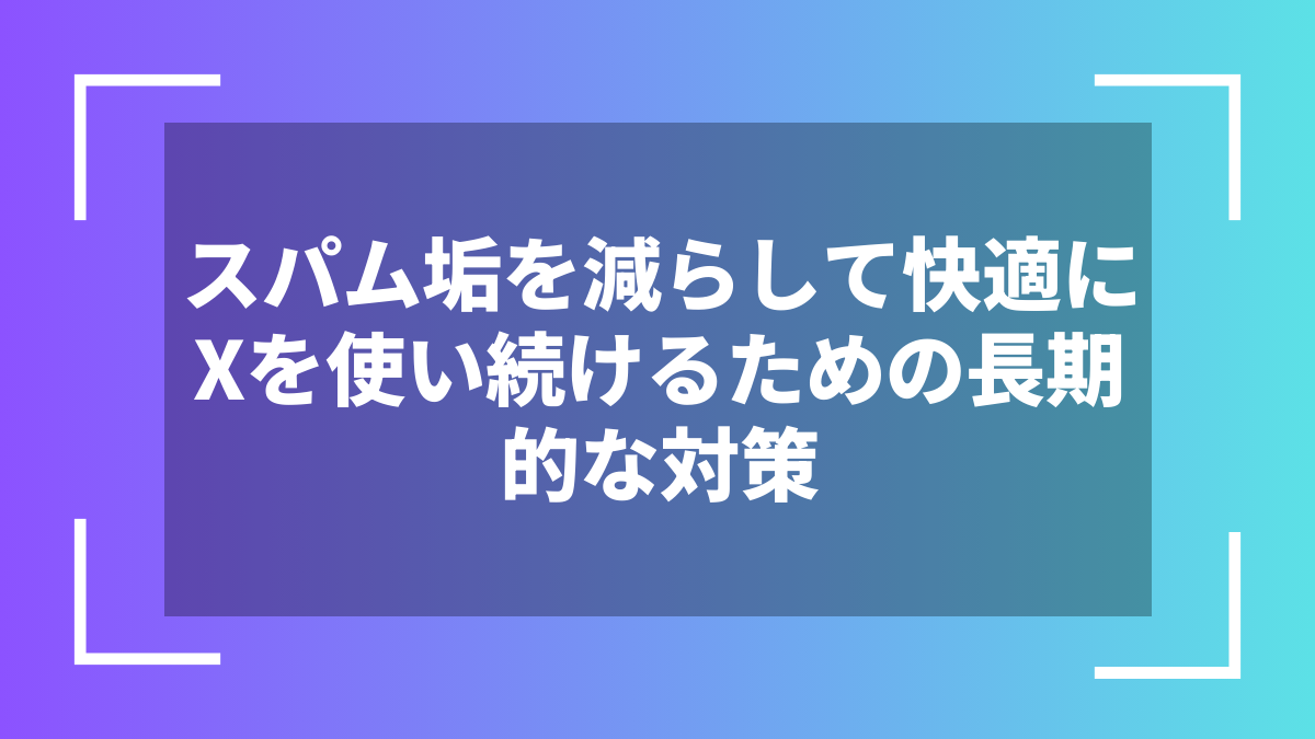 スパム垢を減らして快適にXを使い続けるための長期的な対策