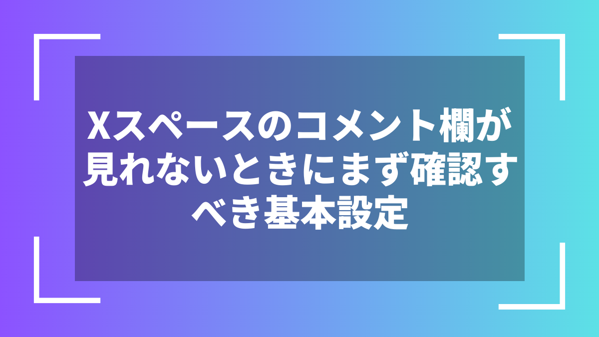 Xスペースのコメント欄が見れないときにまず確認すべき基本設定