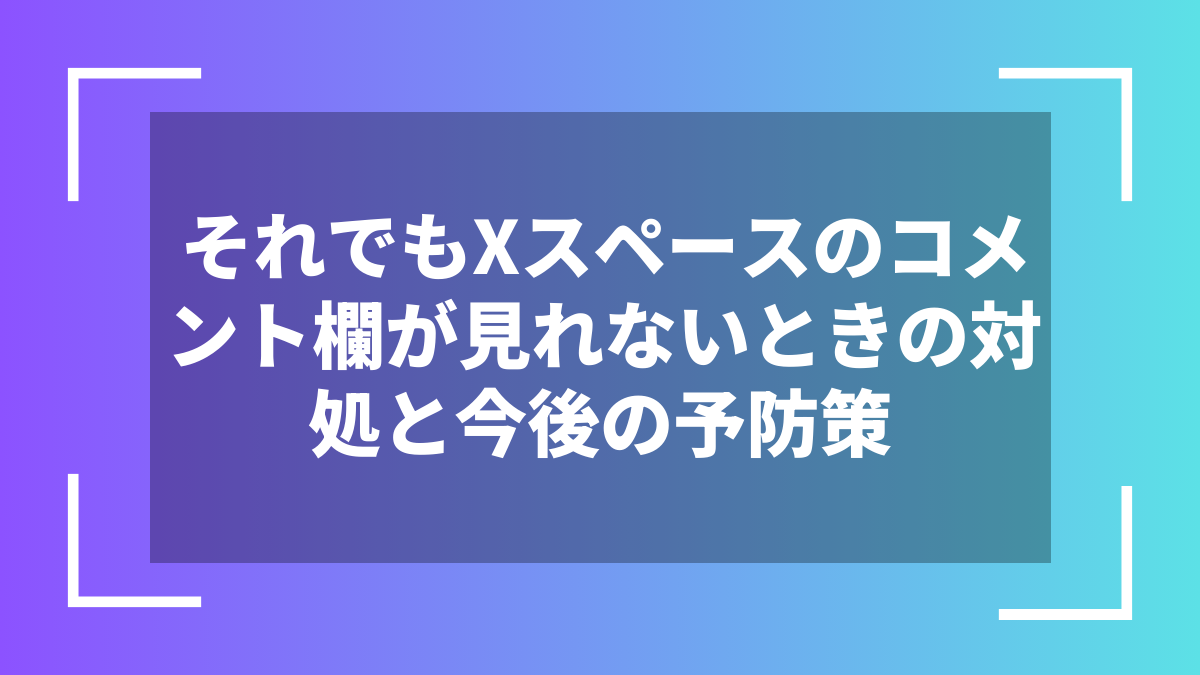 それでもXスペースのコメント欄が見れないときの対処と今後の予防策