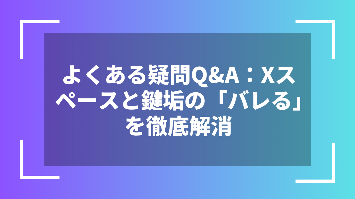 よくある疑問Q&A:Xスペースと鍵垢の「バレる」を徹底解消