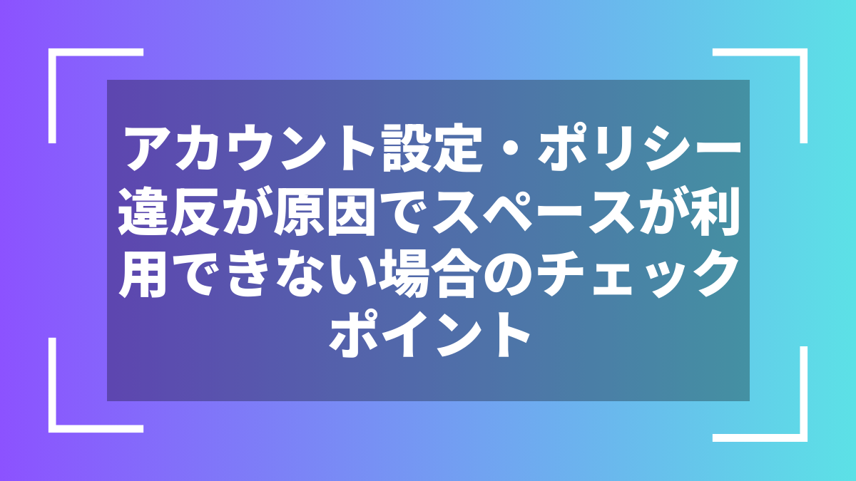 アカウント設定・ポリシー違反が原因でスペースが利用できない場合のチェックポイント