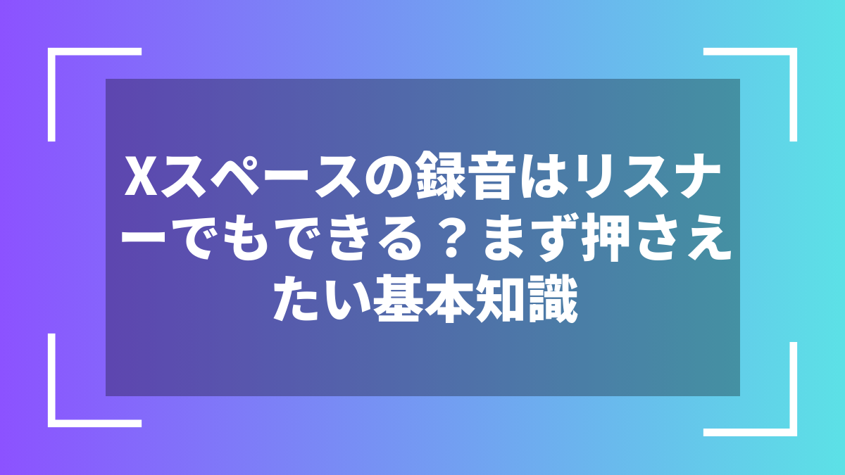Xスペースの録音はリスナーでもできる？まず押さえたい基本知識