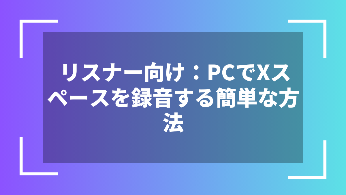 リスナー向け：PCでXスペースを録音する簡単な方法
