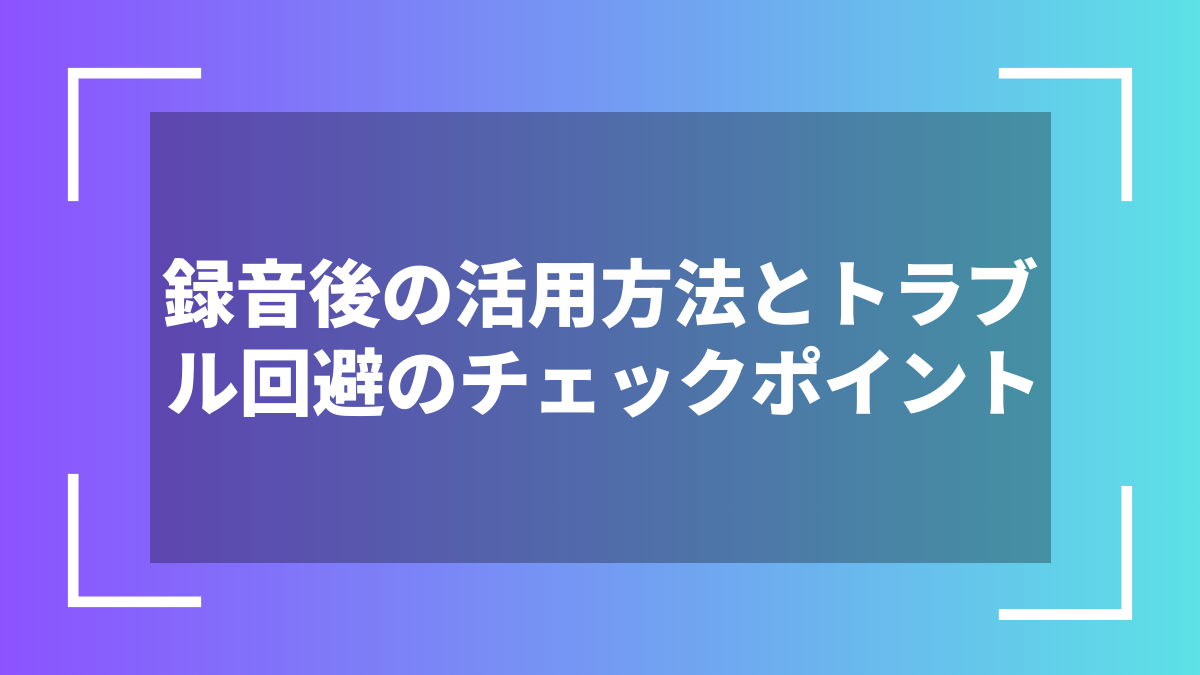 録音後の活用方法とトラブル回避のチェックポイント