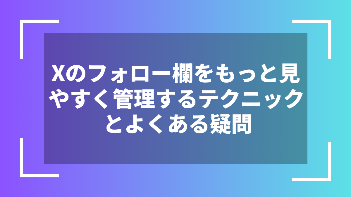 Xのフォロー欄をもっと見やすく管理するテクニックとよくある疑問