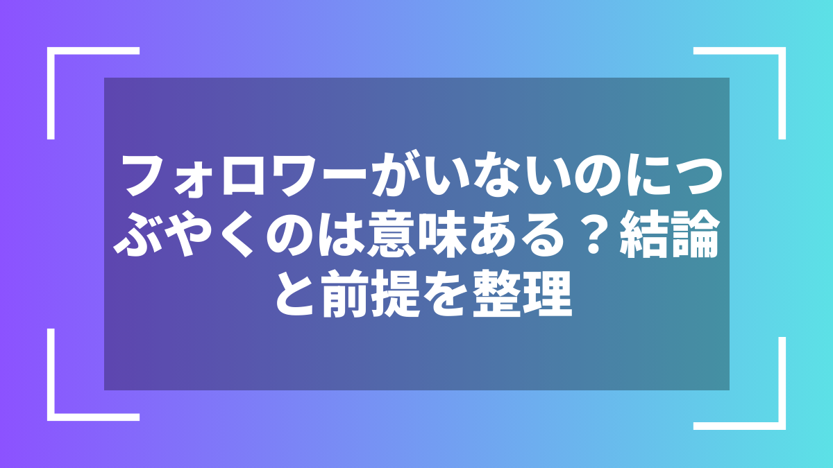 フォロワーがいないのにつぶやくのは意味ある?結論と前提を整理