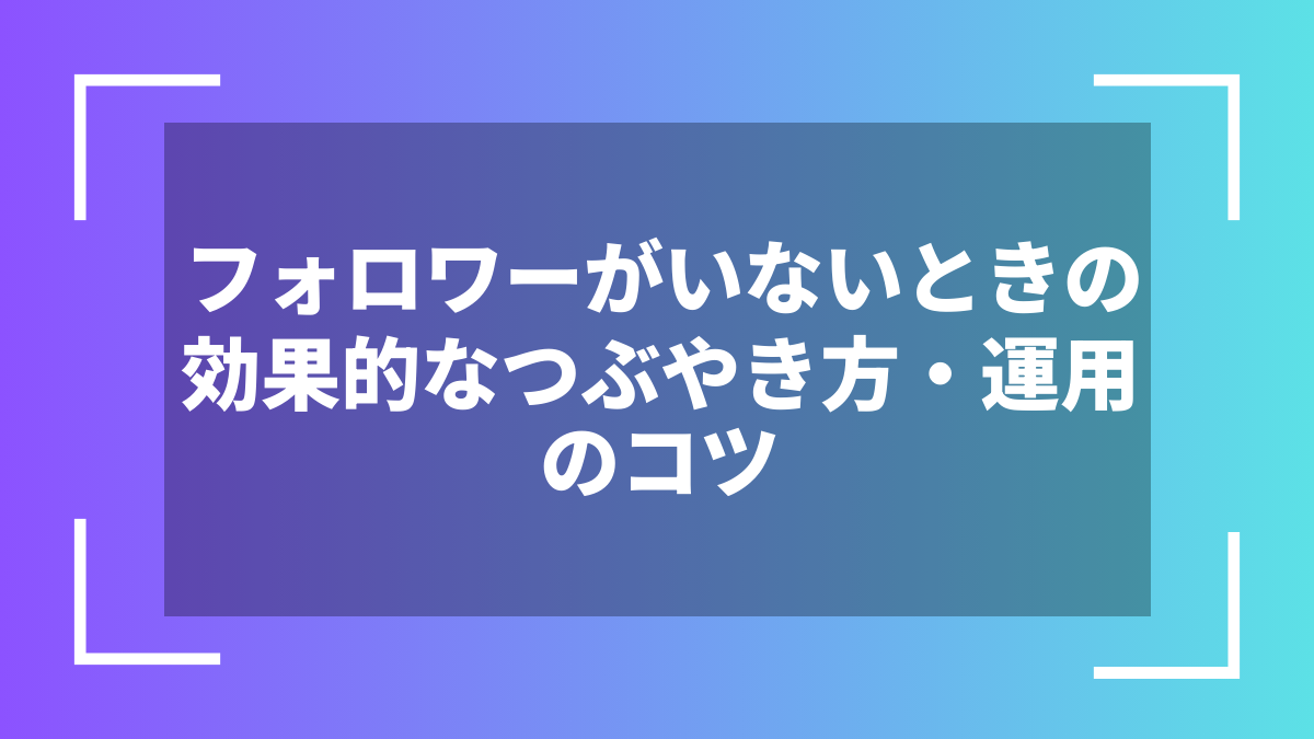 フォロワーがいないときの効果的なつぶやき方・運用のコツ