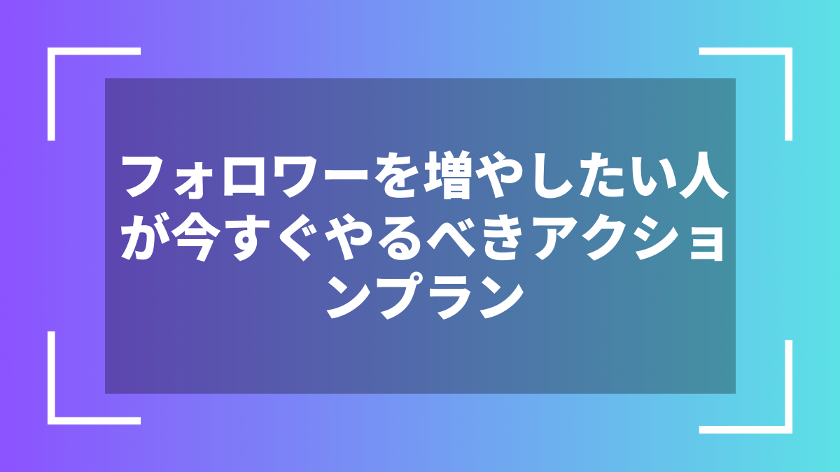 フォロワーを増やしたい人が今すぐやるべきアクションプラン