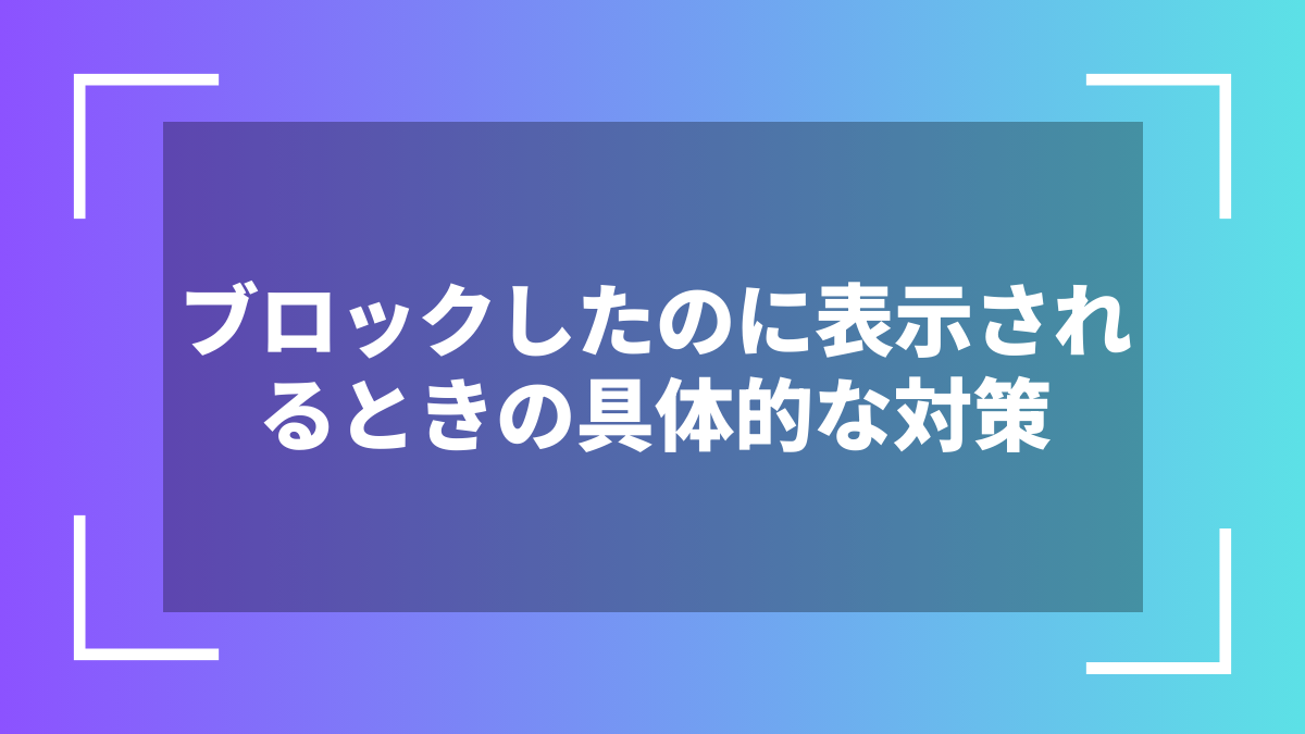 ブロックしたのに表示されるときの具体的な対策