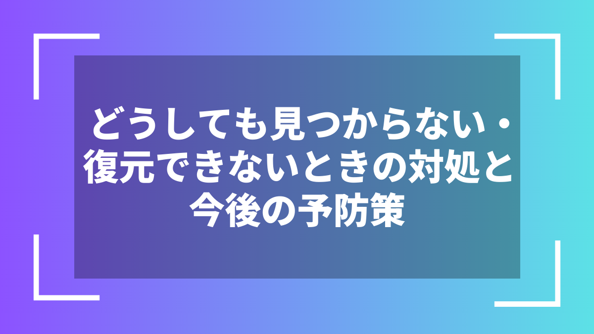 どうしても見つからない・復元できないときの対処と今後の予防策