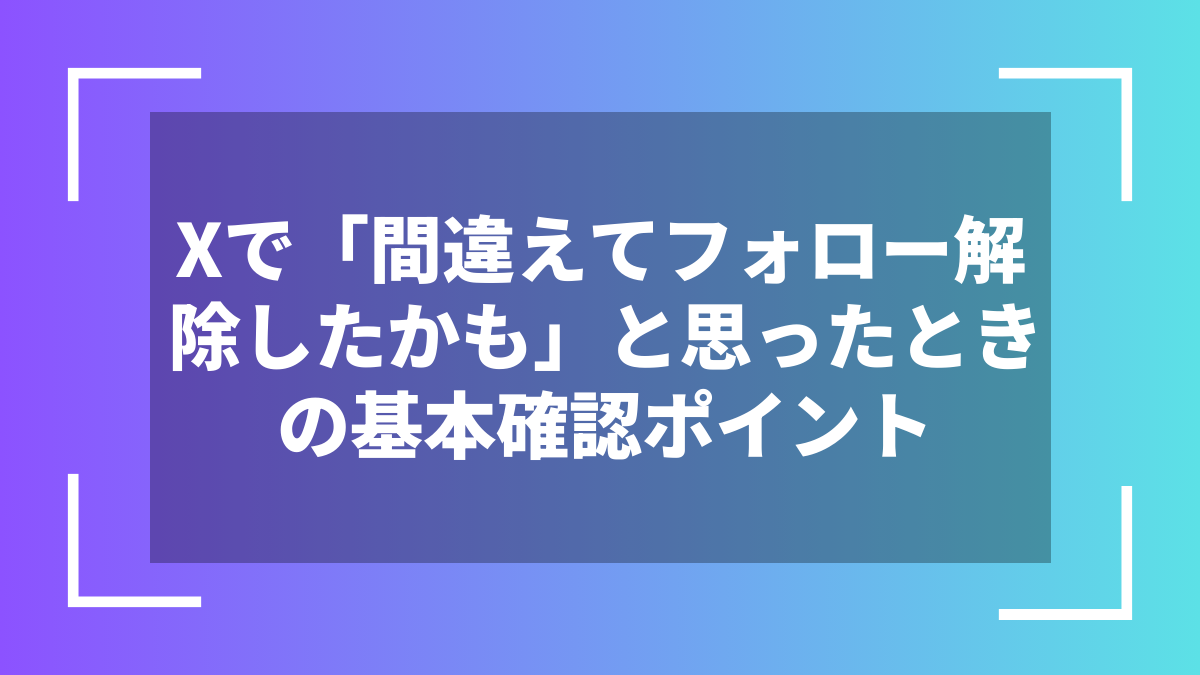 Xで「間違えてフォロー解除したかも」と思ったときの基本確認ポイント