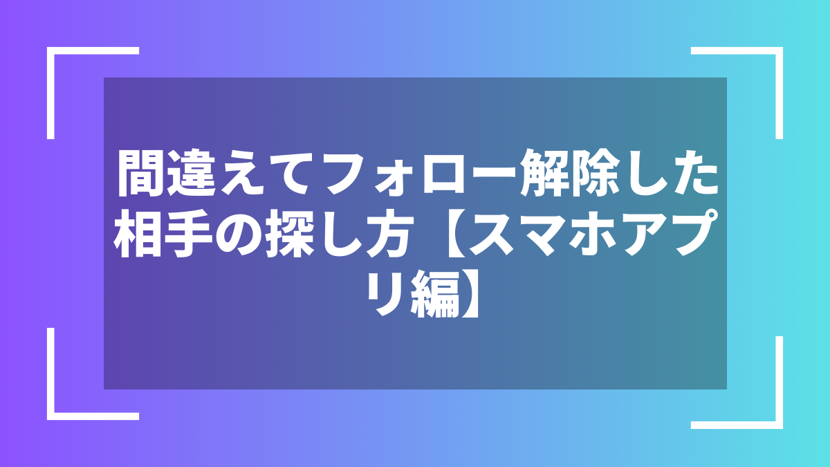 間違えてフォロー解除した相手の探し方【スマホアプリ編】