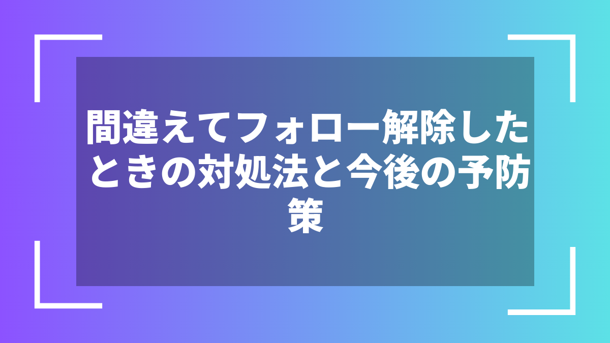 間違えてフォロー解除したときの対処法と今後の予防策