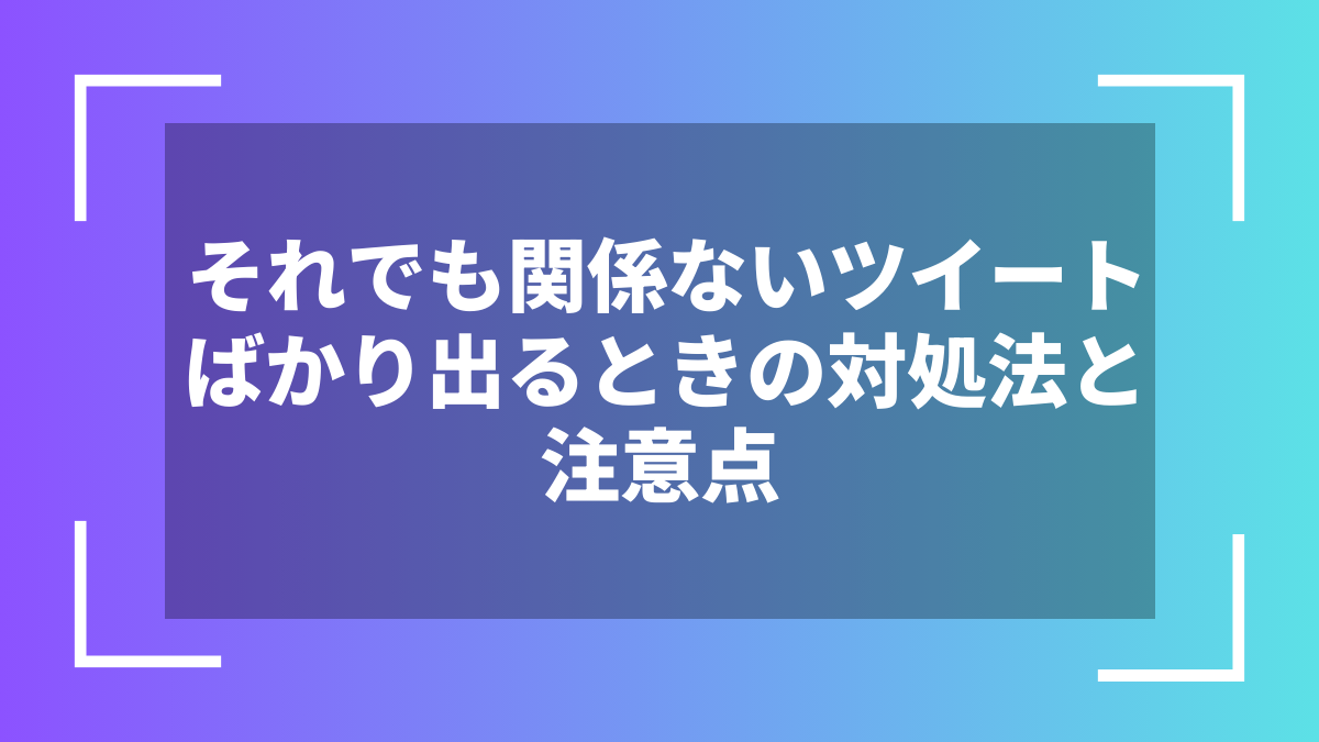それでも関係ないツイートばかり出るときの対処法と注意点