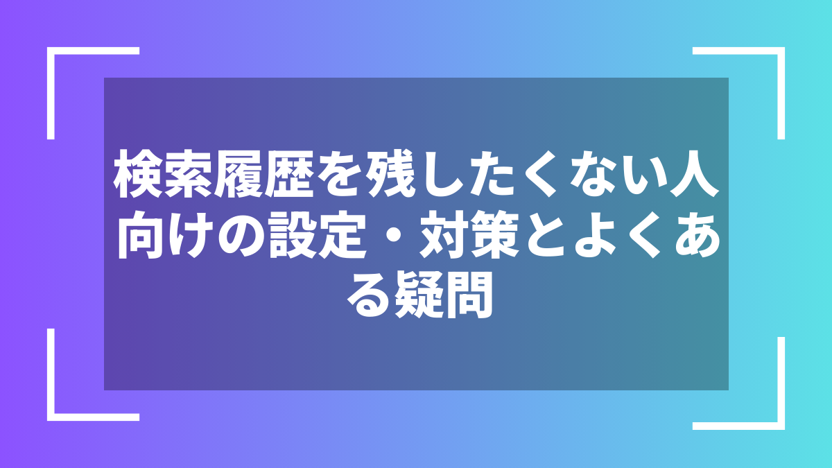 検索履歴を残したくない人向けの設定・対策とよくある疑問