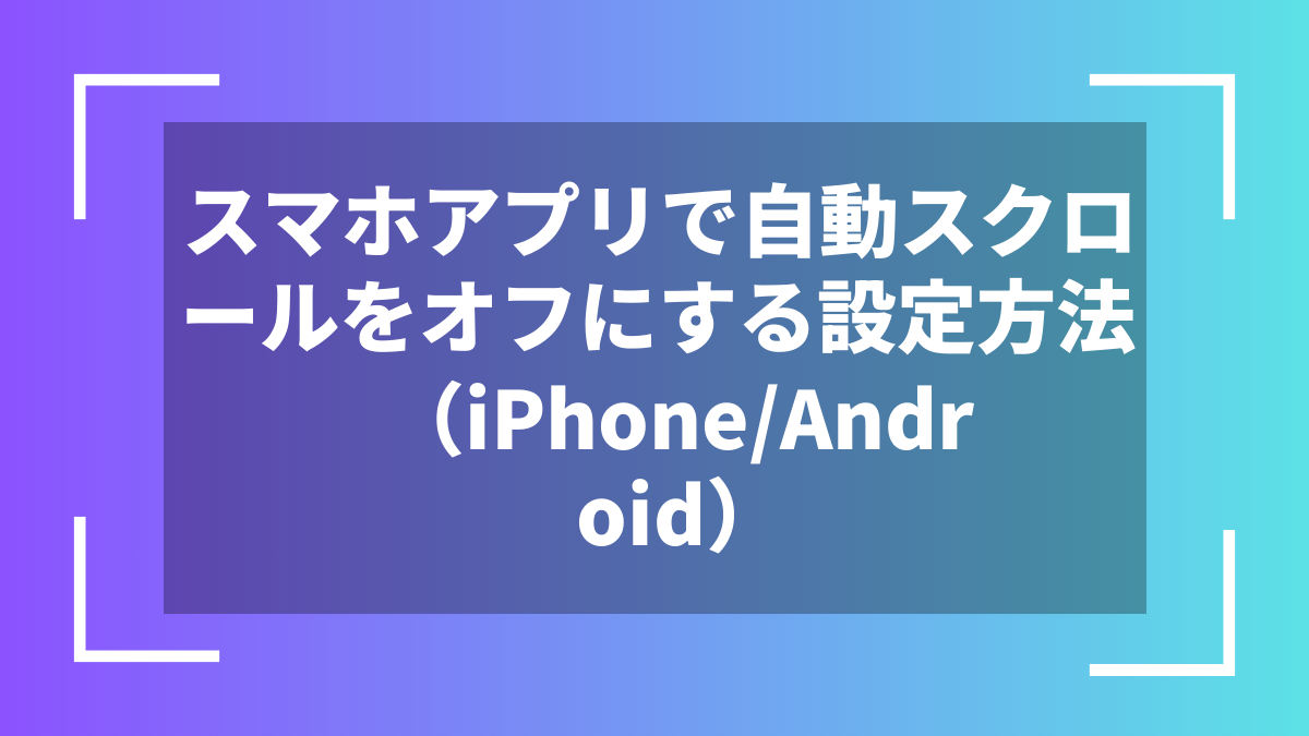 スマホアプリで自動スクロールをオフにする設定方法（iPhone/Android）