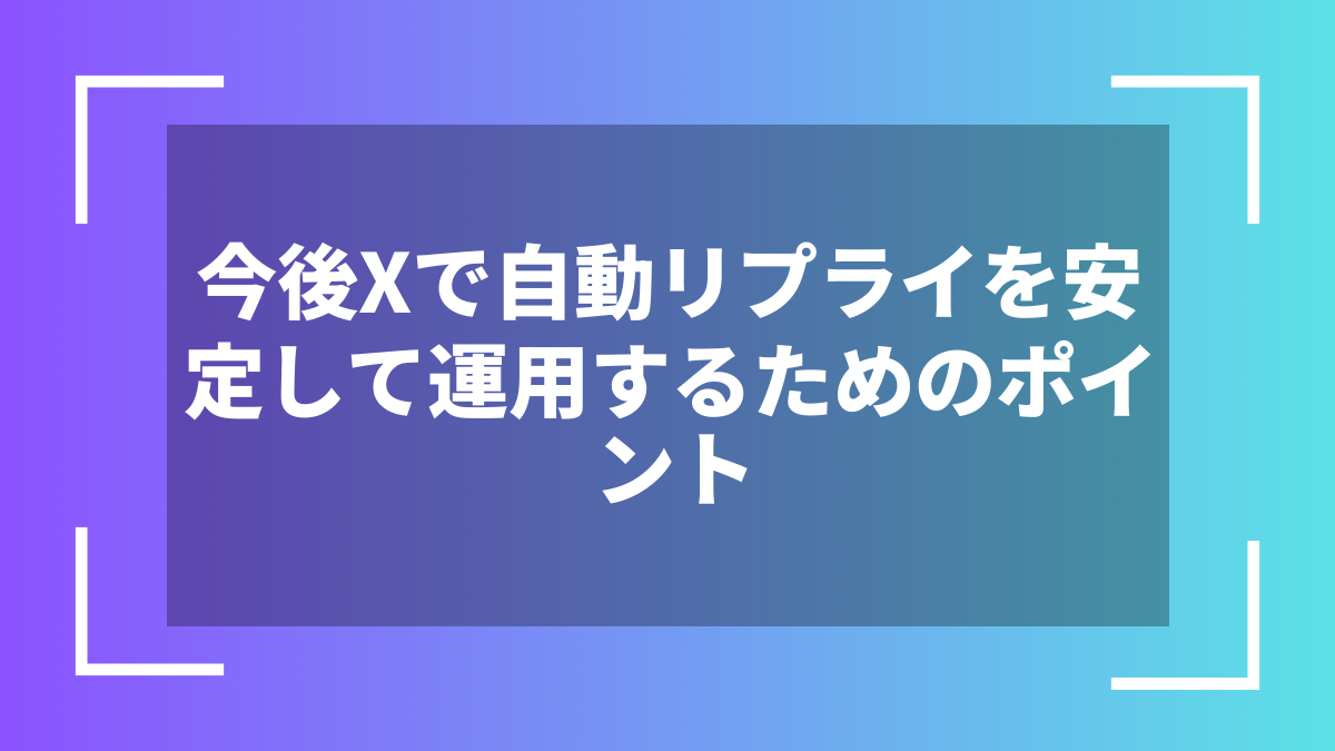今後Xで自動リプライを安定して運用するためのポイント